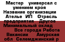 Мастер - универсал с умением кроя › Название организации ­ Ателье, ИП › Отрасль предприятия ­ Другое › Минимальный оклад ­ 60 000 - Все города Работа » Вакансии   . Амурская обл.,Селемджинский р-н